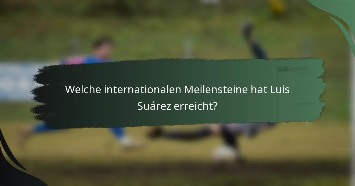 Welche internationalen Meilensteine hat Luis Suárez erreicht?