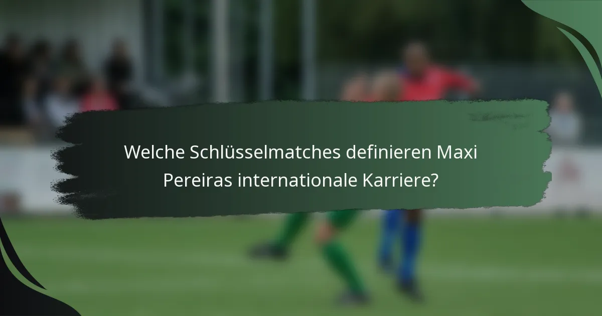 Welche Schlüsselmatches definieren Maxi Pereiras internationale Karriere?