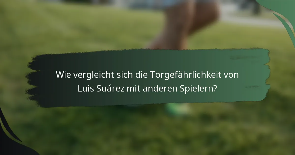Wie vergleicht sich die Torgefährlichkeit von Luis Suárez mit anderen Spielern?