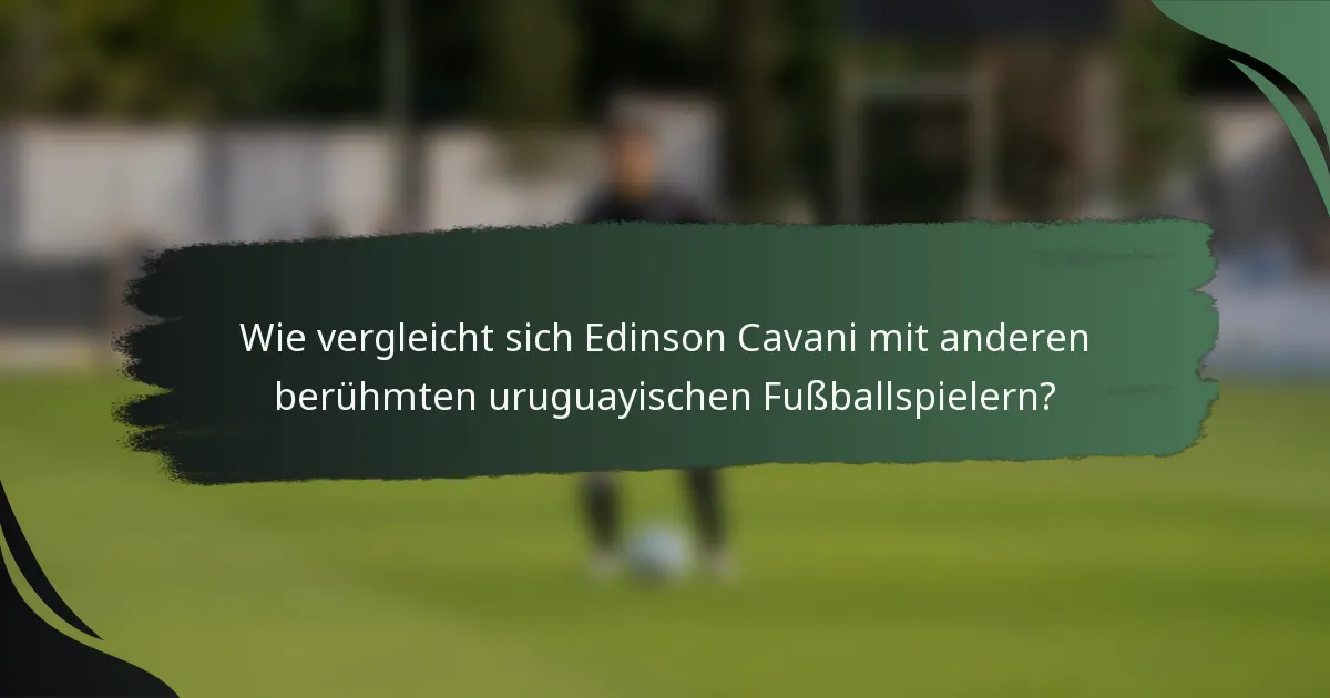 Wie vergleicht sich Edinson Cavani mit anderen berühmten uruguayischen Fußballspielern?