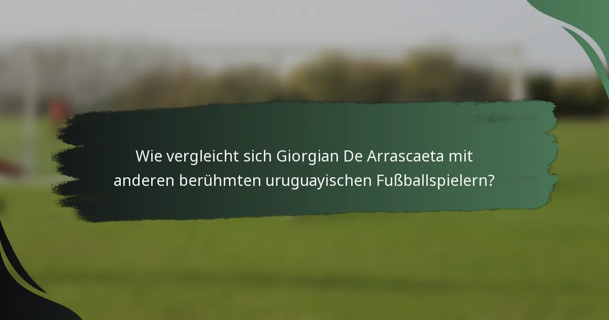 Wie vergleicht sich Giorgian De Arrascaeta mit anderen berühmten uruguayischen Fußballspielern?