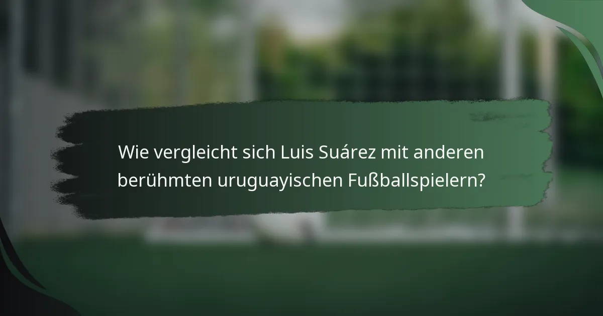 Wie vergleicht sich Luis Suárez mit anderen berühmten uruguayischen Fußballspielern?