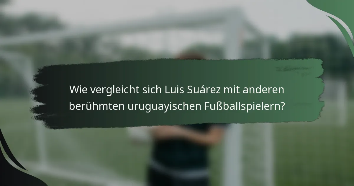 Wie vergleicht sich Luis Suárez mit anderen berühmten uruguayischen Fußballspielern?