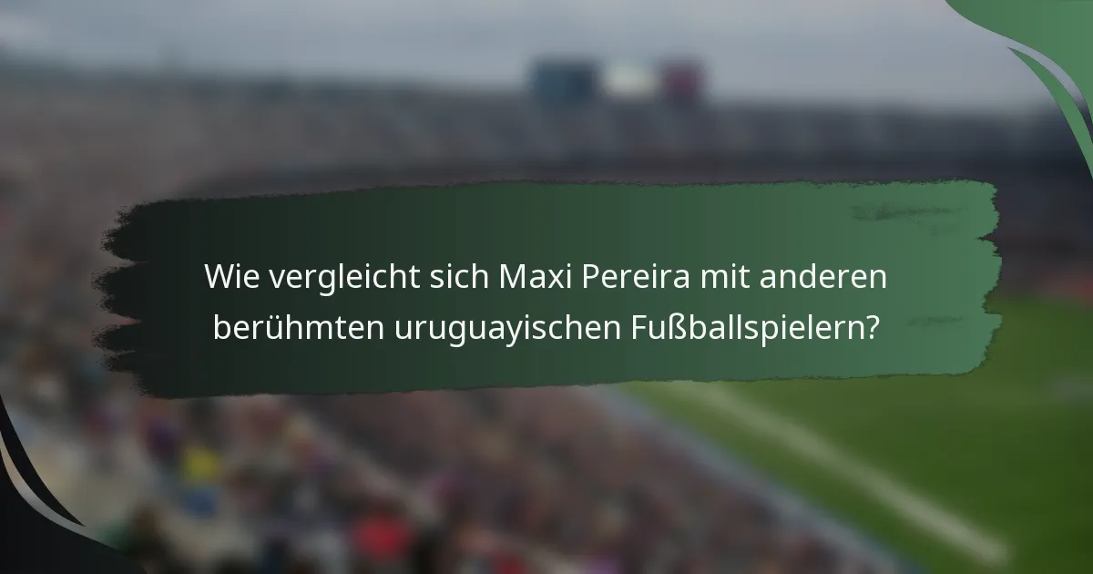 Wie vergleicht sich Maxi Pereira mit anderen berühmten uruguayischen Fußballspielern?